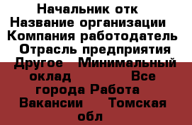 Начальник отк › Название организации ­ Компания-работодатель › Отрасль предприятия ­ Другое › Минимальный оклад ­ 25 000 - Все города Работа » Вакансии   . Томская обл.